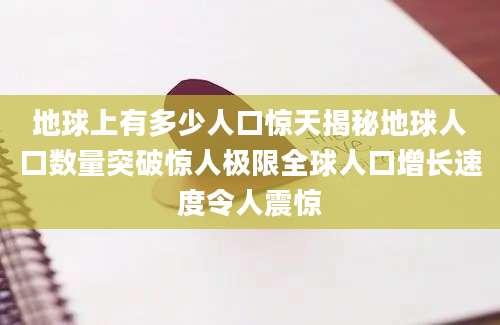地球上有多少人口惊天揭秘地球人口数量突破惊人极限全球人口增长速度令人震惊