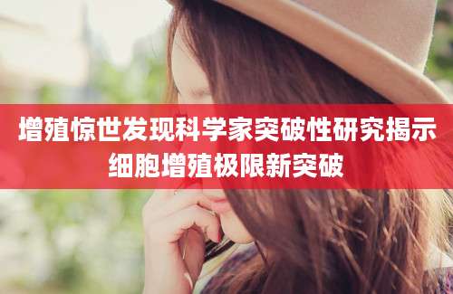 增殖惊世发现科学家突破性研究揭示细胞增殖极限新突破