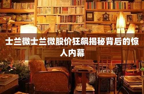 士兰微士兰微股价狂飙揭秘背后的惊人内幕