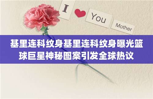基里连科纹身基里连科纹身曝光篮球巨星神秘图案引发全球热议