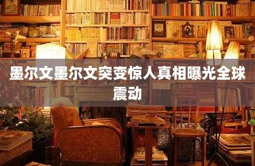 墨尔文墨尔文突变惊人真相曝光全球震动