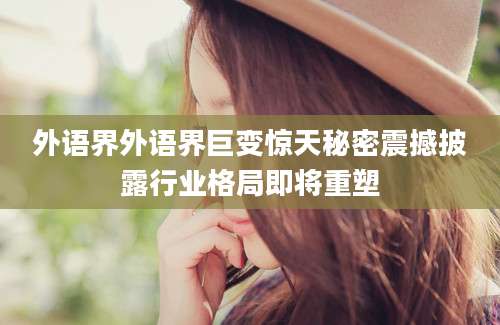 外语界外语界巨变惊天秘密震撼披露行业格局即将重塑