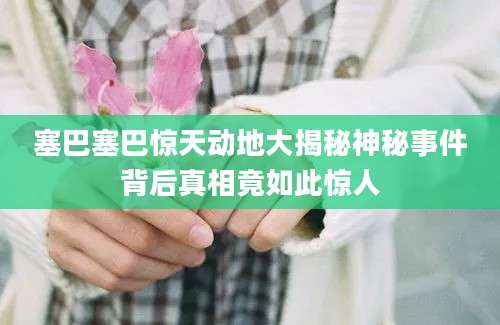 塞巴塞巴惊天动地大揭秘神秘事件背后真相竟如此惊人