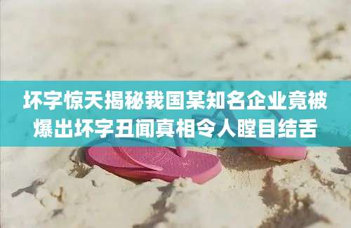 坏字惊天揭秘我国某知名企业竟被爆出坏字丑闻真相令人瞠目结舌