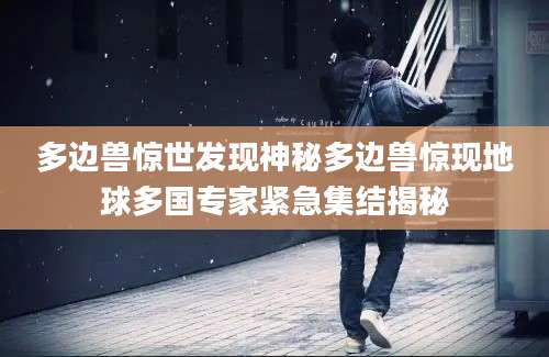 多边兽惊世发现神秘多边兽惊现地球多国专家紧急集结揭秘