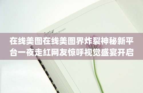 在线美图在线美图界炸裂神秘新平台一夜走红网友惊呼视觉盛宴开启