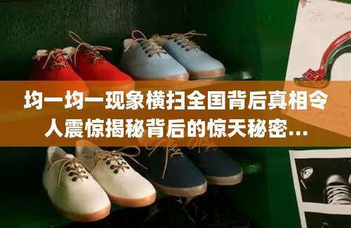 均一均一现象横扫全国背后真相令人震惊揭秘背后的惊天秘密...
