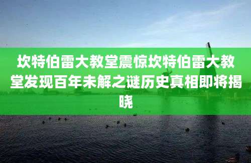 坎特伯雷大教堂震惊坎特伯雷大教堂发现百年未解之谜历史真相即将揭晓