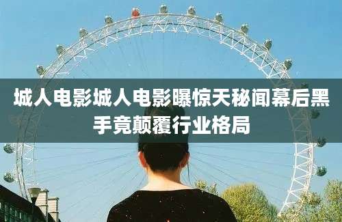 城人电影城人电影曝惊天秘闻幕后黑手竟颠覆行业格局