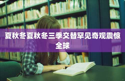 夏秋冬夏秋冬三季交替罕见奇观震惊全球