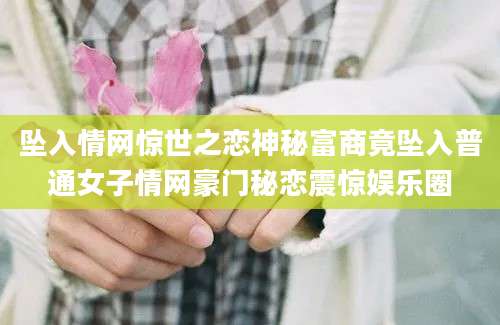 坠入情网惊世之恋神秘富商竟坠入普通女子情网豪门秘恋震惊娱乐圈