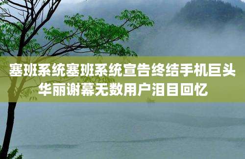 塞班系统塞班系统宣告终结手机巨头华丽谢幕无数用户泪目回忆