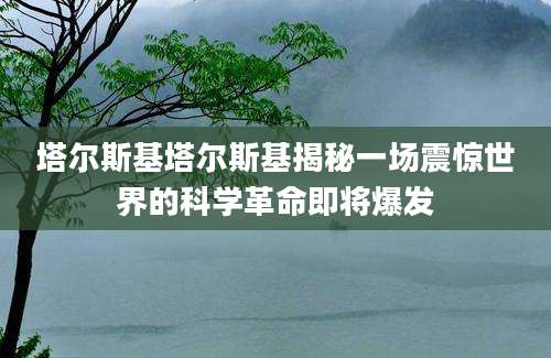塔尔斯基塔尔斯基揭秘一场震惊世界的科学革命即将爆发