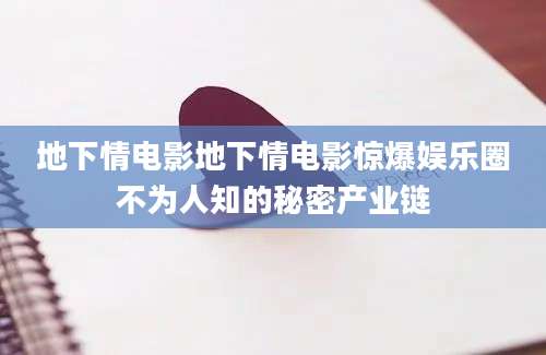 地下情电影地下情电影惊爆娱乐圈不为人知的秘密产业链