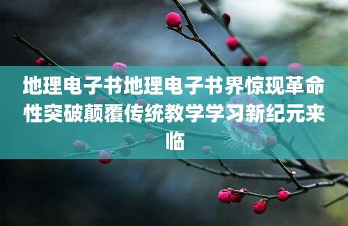 地理电子书地理电子书界惊现革命性突破颠覆传统教学学习新纪元来临