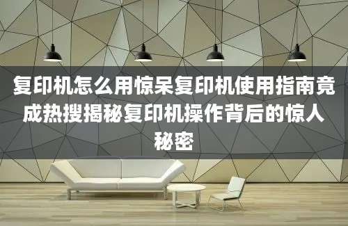 复印机怎么用惊呆复印机使用指南竟成热搜揭秘复印机操作背后的惊人秘密