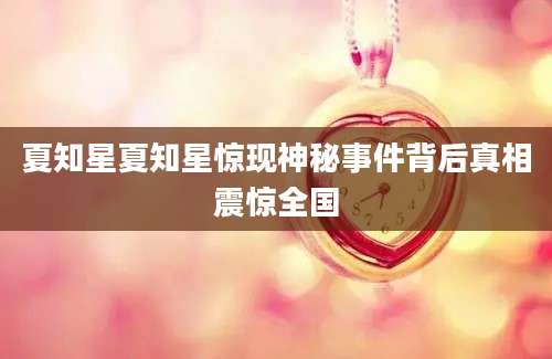 夏知星夏知星惊现神秘事件背后真相震惊全国