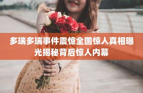 多瑞多瑞事件震惊全国惊人真相曝光揭秘背后惊人内幕