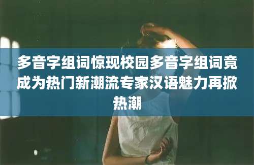 多音字组词惊现校园多音字组词竟成为热门新潮流专家汉语魅力再掀热潮