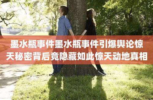 墨水瓶事件墨水瓶事件引爆舆论惊天秘密背后竟隐藏如此惊天动地真相