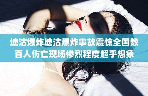 塘沽爆炸塘沽爆炸事故震惊全国数百人伤亡现场惨烈程度超乎想象