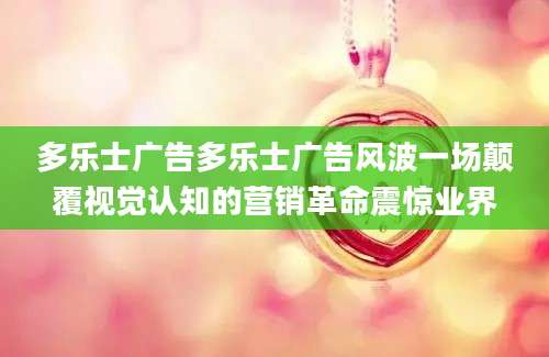 多乐士广告多乐士广告风波一场颠覆视觉认知的营销革命震惊业界