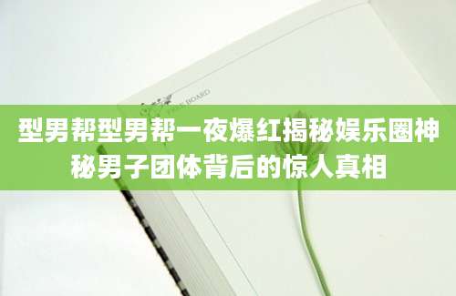 型男帮型男帮一夜爆红揭秘娱乐圈神秘男子团体背后的惊人真相