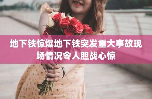 地下铁惊爆地下铁突发重大事故现场情况令人胆战心惊