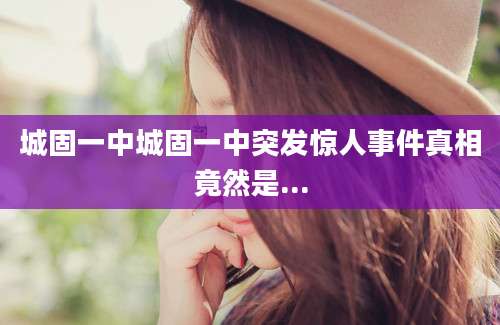 城固一中城固一中突发惊人事件真相竟然是...