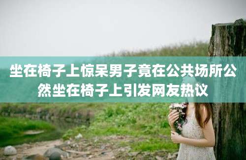 坐在椅子上惊呆男子竟在公共场所公然坐在椅子上引发网友热议