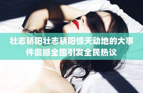 壮志骄阳壮志骄阳惊天动地的大事件震撼全国引发全民热议