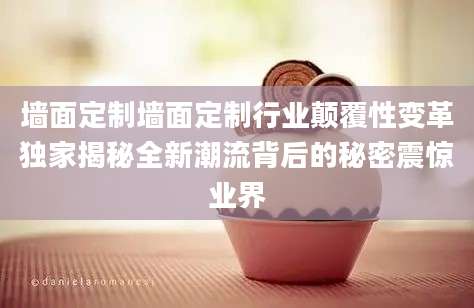 墙面定制墙面定制行业颠覆性变革独家揭秘全新潮流背后的秘密震惊业界