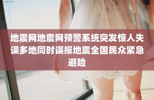 地震网地震网预警系统突发惊人失误多地同时误报地震全国民众紧急避险