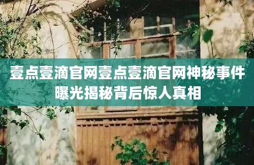 壹点壹滴官网壹点壹滴官网神秘事件曝光揭秘背后惊人真相