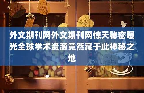 外文期刊网外文期刊网惊天秘密曝光全球学术资源竟然藏于此神秘之地