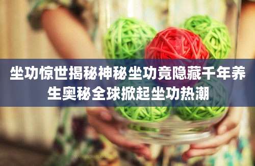 坐功惊世揭秘神秘坐功竟隐藏千年养生奥秘全球掀起坐功热潮