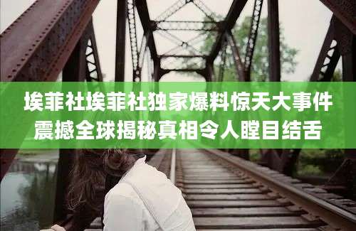 埃菲社埃菲社独家爆料惊天大事件震撼全球揭秘真相令人瞠目结舌