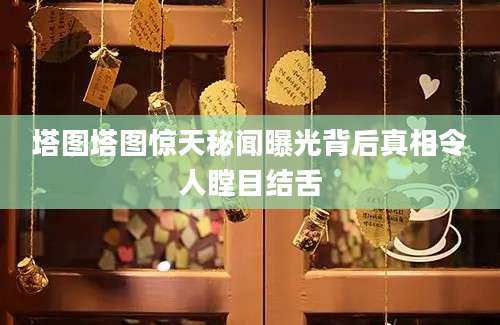 塔图塔图惊天秘闻曝光背后真相令人瞠目结舌