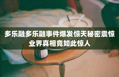 多乐融多乐融事件爆发惊天秘密震惊业界真相竟如此惊人