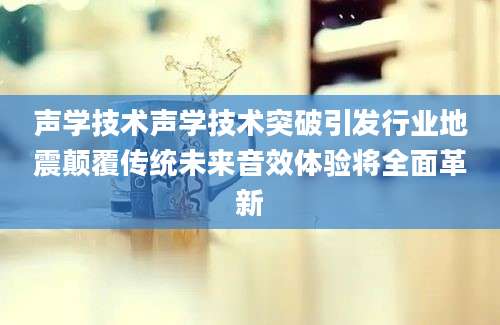 声学技术声学技术突破引发行业地震颠覆传统未来音效体验将全面革新