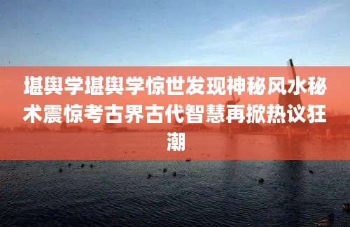 堪舆学堪舆学惊世发现神秘风水秘术震惊考古界古代智慧再掀热议狂潮