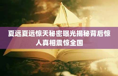 夏远夏远惊天秘密曝光揭秘背后惊人真相震惊全国