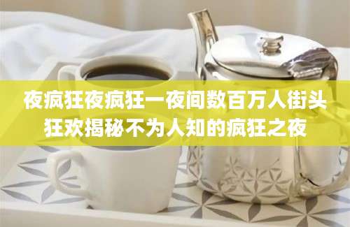 夜疯狂夜疯狂一夜间数百万人街头狂欢揭秘不为人知的疯狂之夜