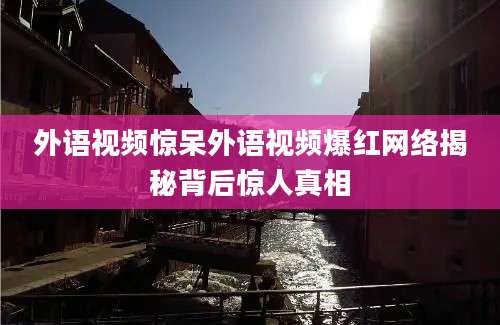 外语视频惊呆外语视频爆红网络揭秘背后惊人真相