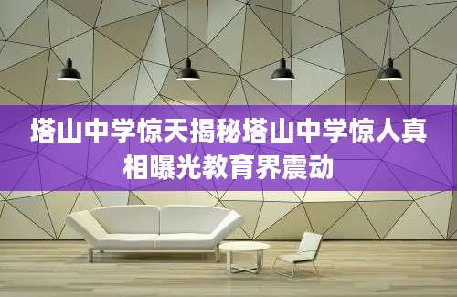 塔山中学惊天揭秘塔山中学惊人真相曝光教育界震动