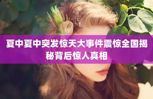 夏中夏中突发惊天大事件震惊全国揭秘背后惊人真相