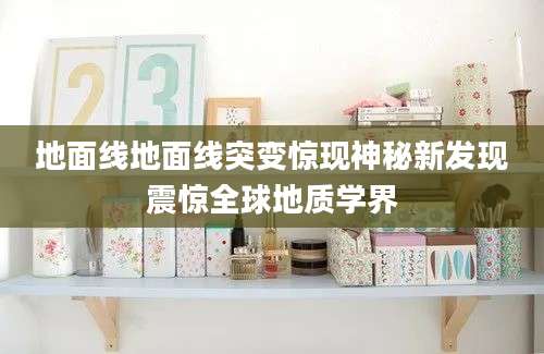 地面线地面线突变惊现神秘新发现震惊全球地质学界