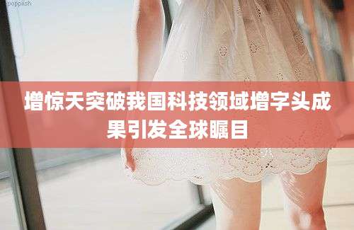 增惊天突破我国科技领域增字头成果引发全球瞩目