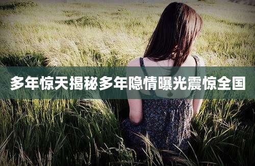 多年惊天揭秘多年隐情曝光震惊全国