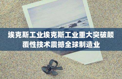 埃克斯工业埃克斯工业重大突破颠覆性技术震撼全球制造业